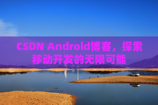 CSDN Android博客，探索移动开发的无限可能